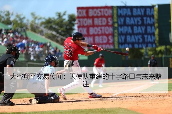 大谷翔平交易传闻：天使队重建的十字路口与未来赌注