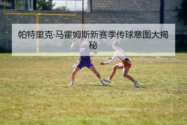 帕特里克·马霍姆斯新赛季传球意图大揭秘