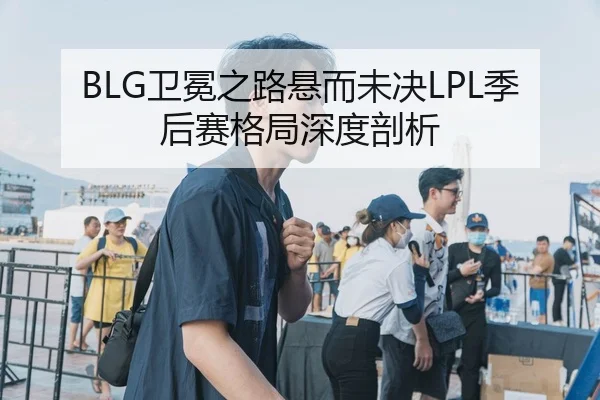BLG卫冕之路悬而未决LPL季后赛格局深度剖析