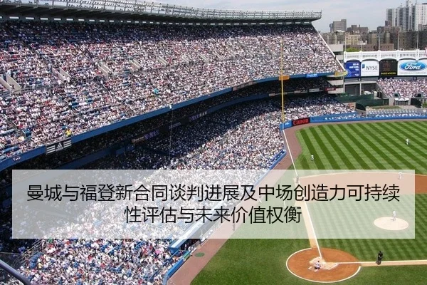 曼城与福登新合同谈判进展及中场创造力可持续性评估与未来价值权衡